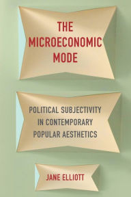 Title: The Microeconomic Mode: Political Subjectivity in Contemporary Popular Aesthetics, Author: Jane Elliott