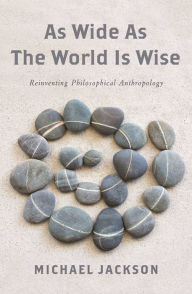 Title: As Wide as the World Is Wise: Reinventing Philosophical Anthropology, Author: Michael D. Jackson