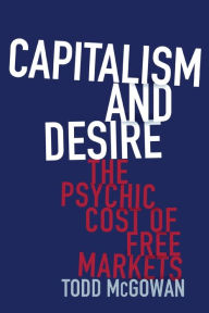 Title: Capitalism and Desire: The Psychic Cost of Free Markets, Author: Todd McGowan