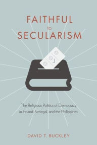 Title: Faithful to Secularism: The Religious Politics of Democracy in Ireland, Senegal, and the Philippines, Author: David Buckley