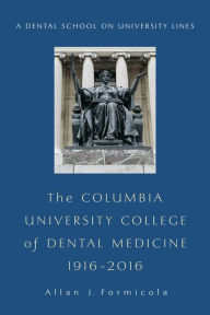 Title: The Columbia University College of Dental Medicine, 1916-2016: A Dental School on University Lines, Author: Allan Formicola