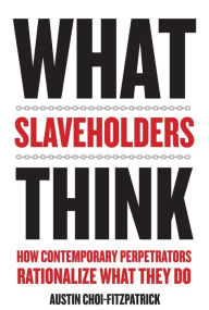 Title: What Slaveholders Think: How Contemporary Perpetrators Rationalize What They Do, Author: Austin Choi-Fitzpatrick
