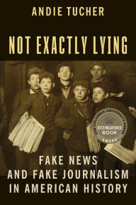 Title: Not Exactly Lying: Fake News and Fake Journalism in American History, Author: Andie Tucher