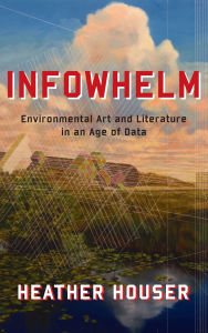 Title: Infowhelm: Environmental Art and Literature in an Age of Data, Author: Heather Houser