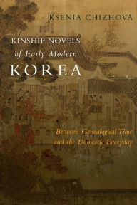 Title: Kinship Novels of Early Modern Korea: Between Genealogical Time and the Domestic Everyday, Author: Ksenia Chizhova