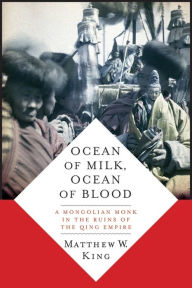 Title: Ocean of Milk, Ocean of Blood: A Mongolian Monk in the Ruins of the Qing Empire, Author: Matthew W. King