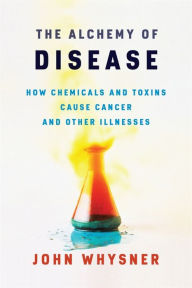 Title: The Alchemy of Disease: How Chemicals and Toxins Cause Cancer and Other Illnesses, Author: John Whysner