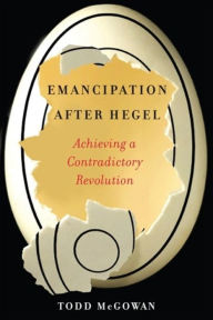 Title: Emancipation After Hegel: Achieving a Contradictory Revolution, Author: Todd McGowan