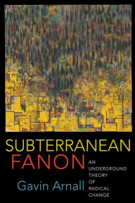 Title: Subterranean Fanon: An Underground Theory of Radical Change, Author: Gavin Arnall