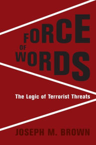 Title: Force of Words: The Logic of Terrorist Threats, Author: Joseph M. Brown