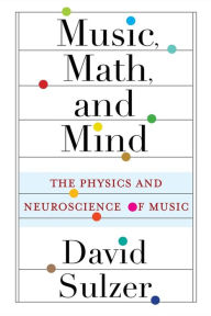 Title: Music, Math, and Mind: The Physics and Neuroscience of Music, Author: David Sulzer