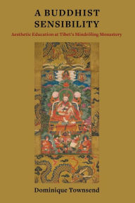 Title: A Buddhist Sensibility: Aesthetic Education at Tibet's Mindröling Monastery, Author: Dominique Townsend