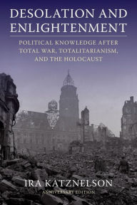 Title: Desolation and Enlightenment: Political Knowledge After Total War, Totalitarianism, and the Holocaust, Author: Ira Katznelson