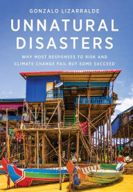 Title: Unnatural Disasters: Why Most Responses to Risk and Climate Change Fail but Some Succeed, Author: Gonzalo Lizarralde