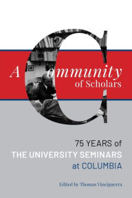 Title: A Community of Scholars: Seventy-Five Years of The University Seminars at Columbia, Author: Thomas Vinciguerra