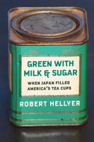 Title: Green with Milk and Sugar: When Japan Filled America's Tea Cups, Author: Robert Hellyer