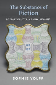 Title: The Substance of Fiction: Literary Objects in China, 1550-1775, Author: Sophie Volpp