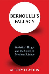 Title: Bernoulli's Fallacy: Statistical Illogic and the Crisis of Modern Science, Author: Aubrey Clayton