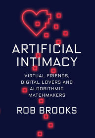 Title: Artificial Intimacy: Virtual Friends, Digital Lovers, and Algorithmic Matchmakers, Author: Rob Brooks