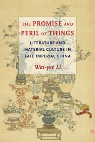 Title: The Promise and Peril of Things: Literature and Material Culture in Late Imperial China, Author: Wai-yee Li