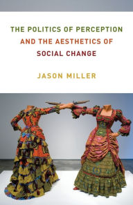 Title: The Politics of Perception and the Aesthetics of Social Change, Author: Jason Miller