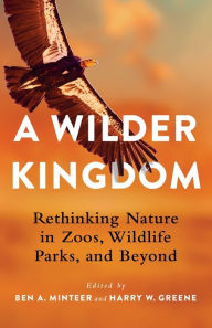 Title: A Wilder Kingdom: Rethinking Nature in Zoos, Wildlife Parks, and Beyond, Author: Ben A. Minteer