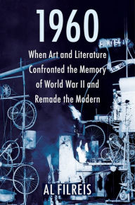 Title: 1960: When Art and Literature Confronted the Memory of World War II and Remade the Modern, Author: Al Filreis