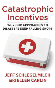 Title: Catastrophic Incentives: Why Our Approaches to Disasters Keep Falling Short, Author: Jeff Schlegelmilch