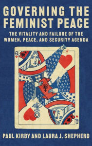 Title: Governing the Feminist Peace: The Vitality and Failure of the Women, Peace, and Security Agenda, Author: Paul C. Kirby