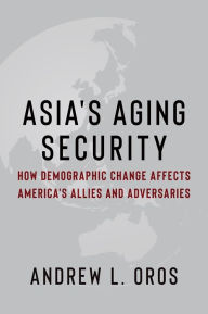Title: Asia's Aging Security: How Demographic Change Affects America's Allies and Adversaries, Author: Andrew Oros