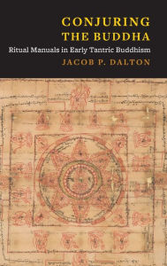 Title: Conjuring the Buddha: Ritual Manuals in Early Tantric Buddhism, Author: Jacob P. Dalton