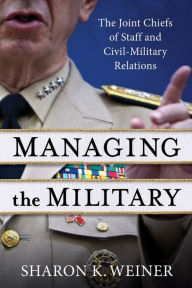 Title: Managing the Military: The Joint Chiefs of Staff and Civil-Military Relations, Author: Sharon K. Weiner