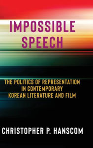 Title: Impossible Speech: The Politics of Representation in Contemporary Korean Literature and Film, Author: Christopher Hanscom