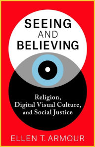 Title: Seeing and Believing: Religion, Digital Visual Culture, and Social Justice, Author: Ellen T. Armour