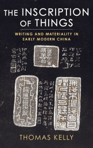 Title: The Inscription of Things: Writing and Materiality in Early Modern China, Author: Thomas Kelly