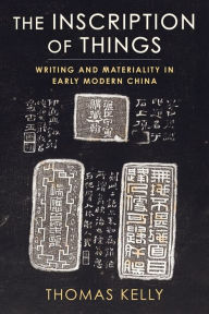 Title: The Inscription of Things: Writing and Materiality in Early Modern China, Author: Thomas Kelly