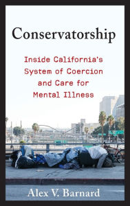 Title: Conservatorship: Inside California's System of Coercion and Care for Mental Illness, Author: Alex V. Barnard