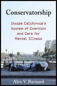 Title: Conservatorship: Inside California's System of Coercion and Care for Mental Illness, Author: Alex V. Barnard