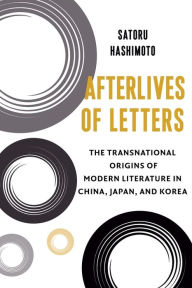 Title: Afterlives of Letters: The Transnational Origins of Modern Literature in China, Japan, and Korea, Author: Satoru Hashimoto