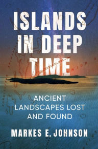 Title: Islands in Deep Time: Ancient Landscapes Lost and Found, Author: Markes E. Johnson