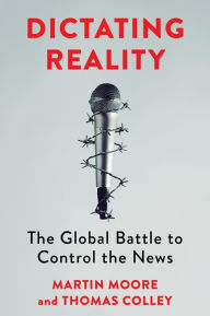 Title: Dictating Reality: The Global Battle to Control the News, Author: Martin Moore