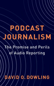 Title: Podcast Journalism: The Promise and Perils of Audio Reporting, Author: David Dowling
