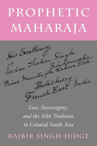 Title: Prophetic Maharaja: Loss, Sovereignty, and the Sikh Tradition in Colonial South Asia, Author: Rajbir Singh Judge