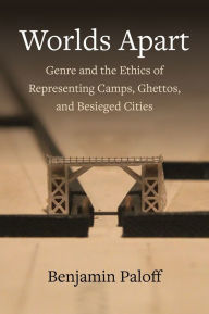 Title: Worlds Apart: Genre and the Ethics of Representing Camps, Ghettos, and Besieged Cities, Author: Benjamin Paloff