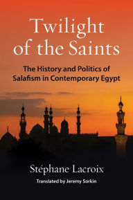 Title: Twilight of the Saints: The History and Politics of Salafism in Contemporary Egypt, Author: Stéphane Lacroix
