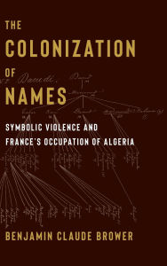 Title: The Colonization of Names: Symbolic Violence and France's Occupation of Algeria, Author: Benjamin Brower
