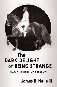 Title: The Dark Delight of Being Strange: Black Stories of Freedom, Author: James B. Haile III