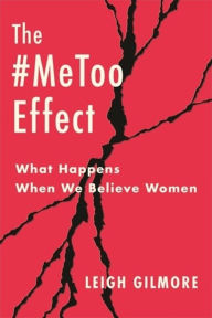 Title: The #MeToo Effect: What Happens When We Believe Women, Author: Leigh Gilmore