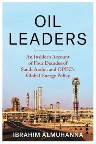 Title: Oil Leaders: An Insider's Account of Four Decades of Saudi Arabia and OPEC's Global Energy Policy, Author: Ibrahim AlMuhanna