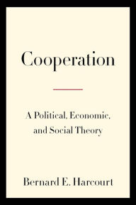 Title: Cooperation: A Political, Economic, and Social Theory, Author: Bernard E. Harcourt